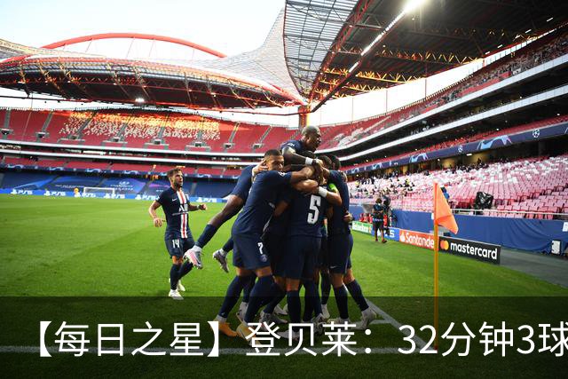 【每日之星】登贝莱：32分钟3球封神 用闪电帽子戏法让批评者闭嘴