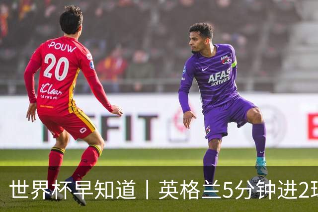 世界杯早知道丨英格兰5分钟进2球小组头名晋级 克罗地亚胜加纳两队携手出线