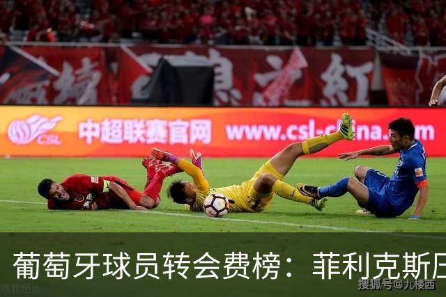 葡萄牙球员转会费榜：菲利克斯压C罗居首 M费、G·拉莫斯列前五