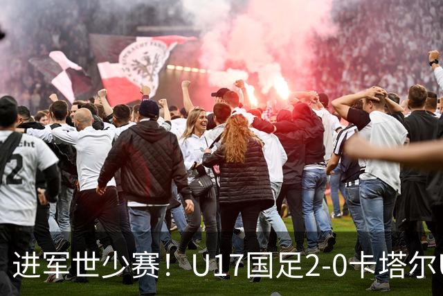 进军世少赛！U17国足2-0卡塔尔U17小组出线 何思凡破门张伯霖建功